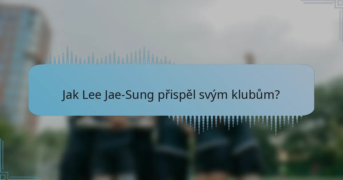 Jak Lee Jae-Sung přispěl svým klubům?