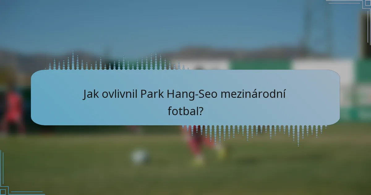 Jak ovlivnil Park Hang-Seo mezinárodní fotbal?