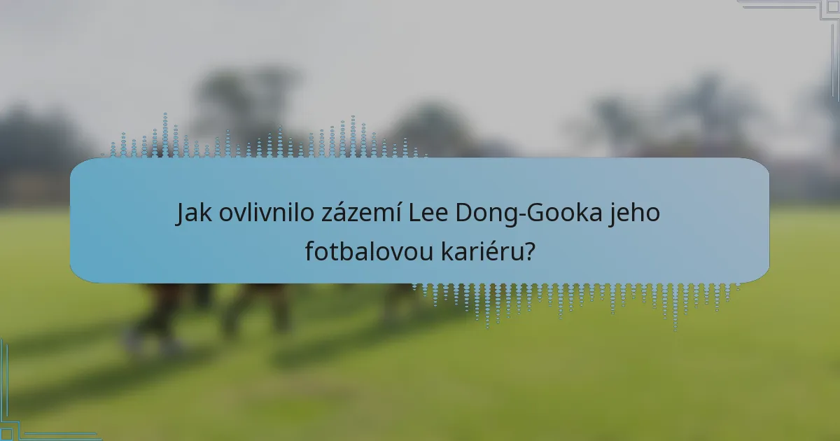 Jak ovlivnilo zázemí Lee Dong-Gooka jeho fotbalovou kariéru?