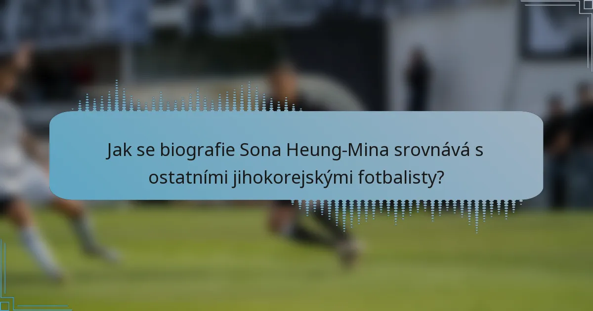 Jak se biografie Sona Heung-Mina srovnává s ostatními jihokorejskými fotbalisty?