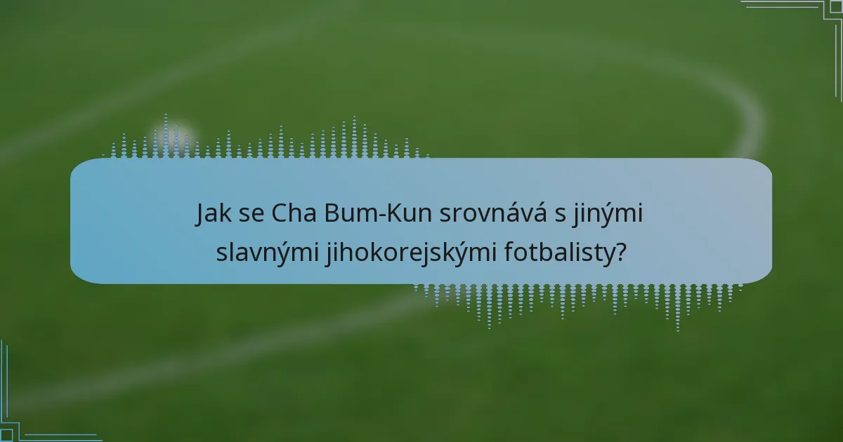 Jak se Cha Bum-Kun srovnává s jinými slavnými jihokorejskými fotbalisty?