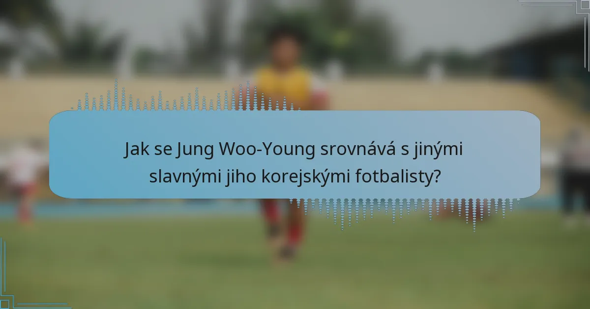 Jak se Jung Woo-Young srovnává s jinými slavnými jiho korejskými fotbalisty?