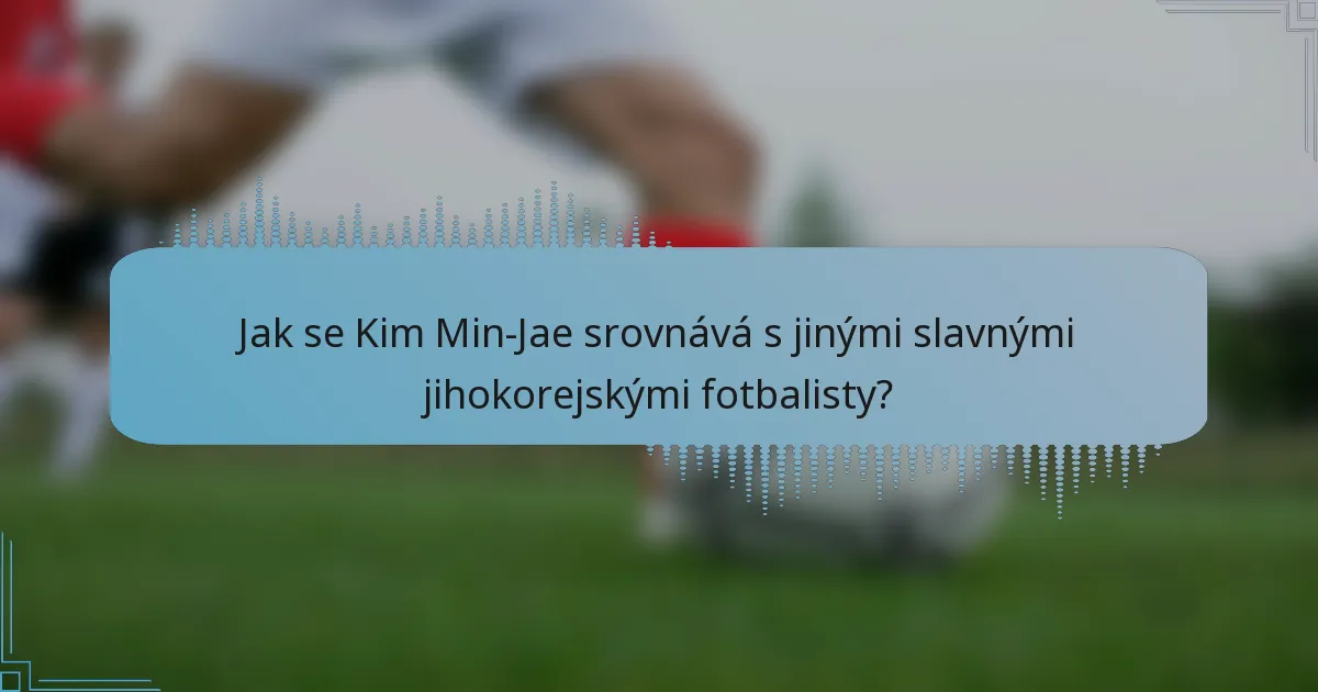 Jak se Kim Min-Jae srovnává s jinými slavnými jihokorejskými fotbalisty?