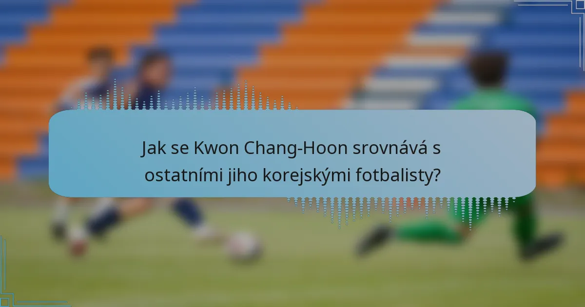 Jak se Kwon Chang-Hoon srovnává s ostatními jiho korejskými fotbalisty?