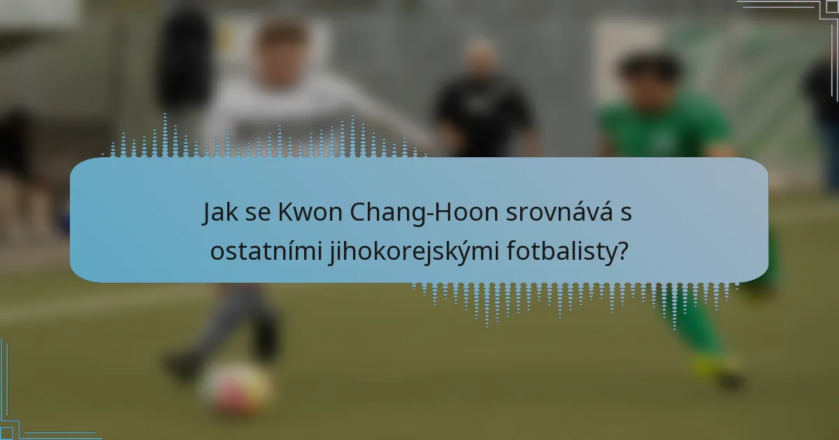 Jak se Kwon Chang-Hoon srovnává s ostatními jihokorejskými fotbalisty?