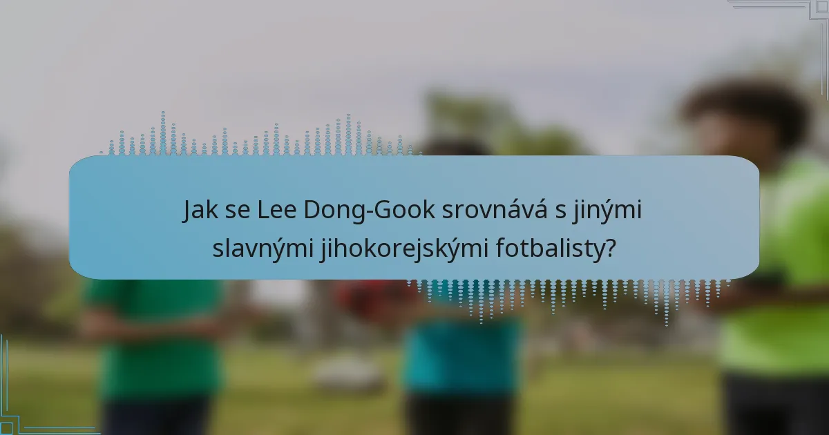 Jak se Lee Dong-Gook srovnává s jinými slavnými jihokorejskými fotbalisty?