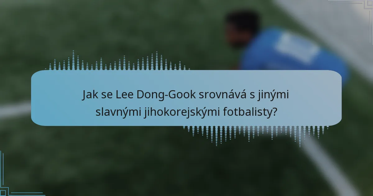 Jak se Lee Dong-Gook srovnává s jinými slavnými jihokorejskými fotbalisty?