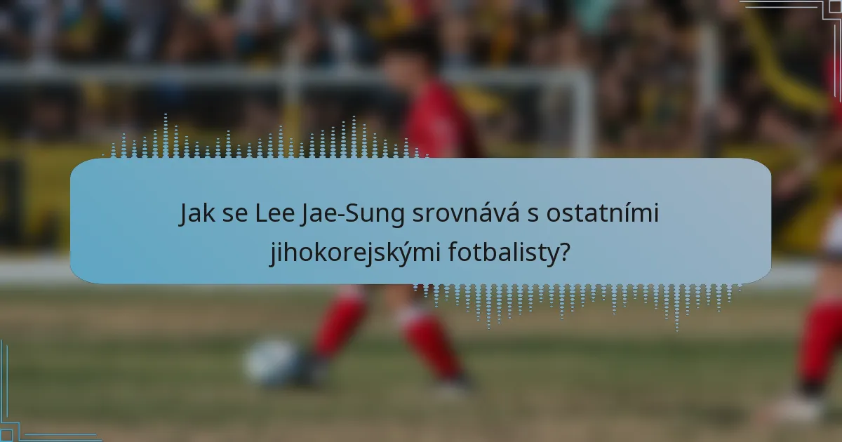 Jak se Lee Jae-Sung srovnává s ostatními jihokorejskými fotbalisty?