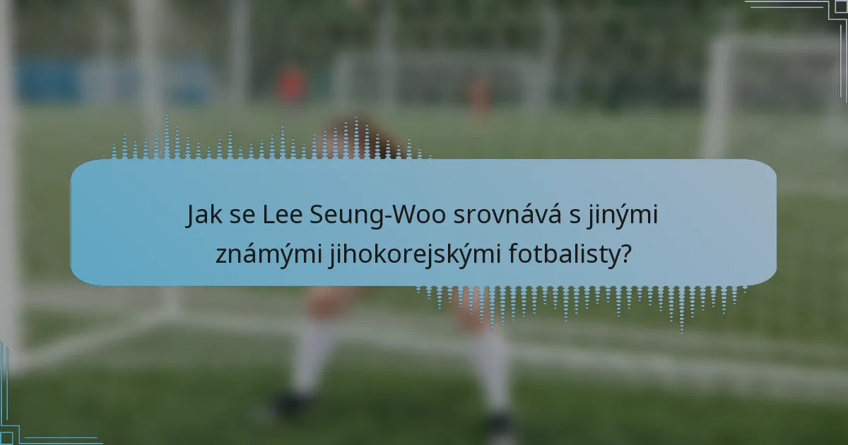 Jak se Lee Seung-Woo srovnává s jinými známými jihokorejskými fotbalisty?