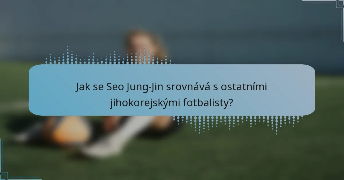 Jak se Seo Jung-Jin srovnává s ostatními jihokorejskými fotbalisty?