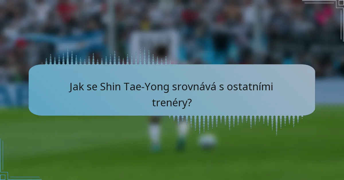 Jak se Shin Tae-Yong srovnává s ostatními trenéry?