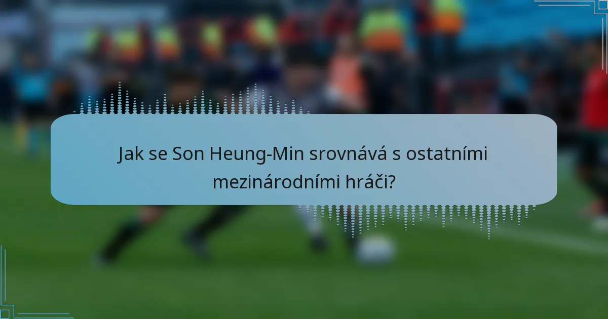 Jak se Son Heung-Min srovnává s ostatními mezinárodními hráči?