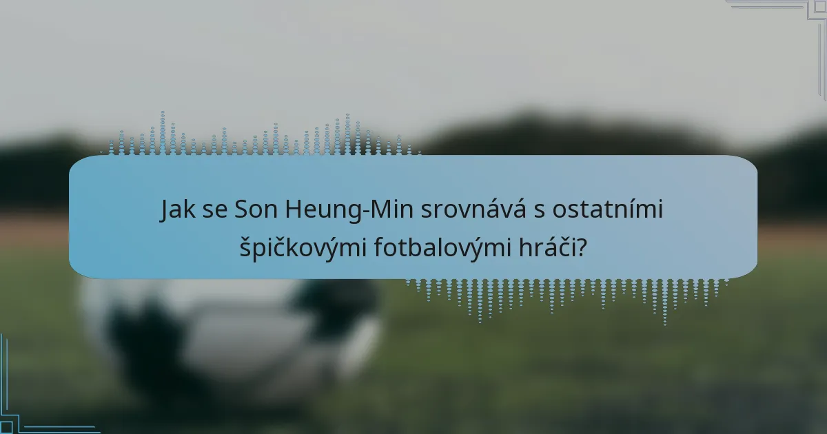 Jak se Son Heung-Min srovnává s ostatními špičkovými fotbalovými hráči?