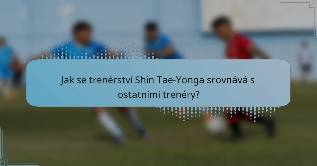 Jak se trenérství Shin Tae-Yonga srovnává s ostatními trenéry?
