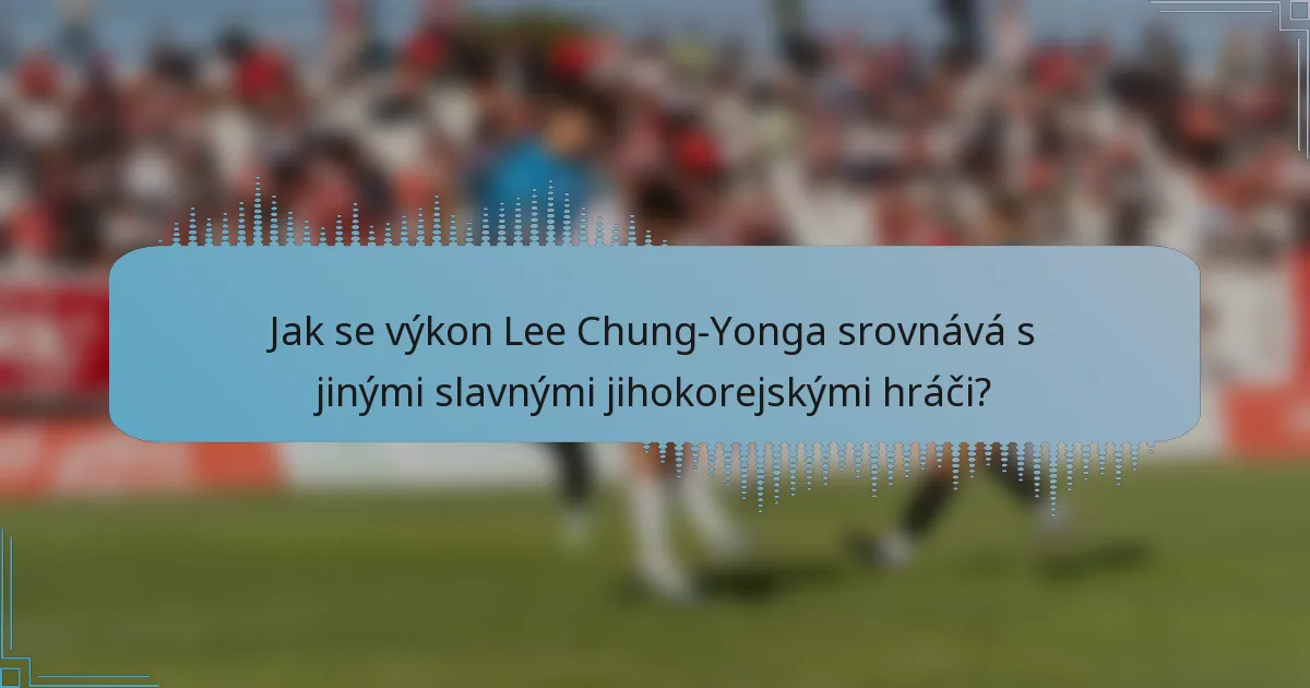 Jak se výkon Lee Chung-Yonga srovnává s jinými slavnými jihokorejskými hráči?