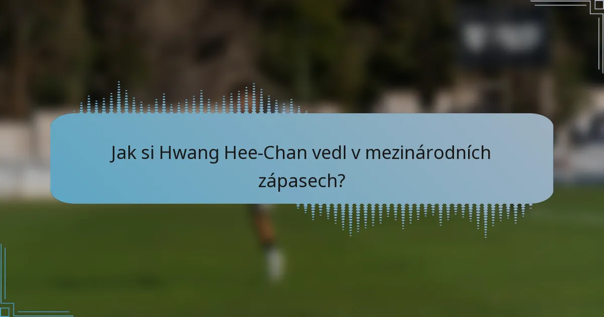 Jak si Hwang Hee-Chan vedl v mezinárodních zápasech?