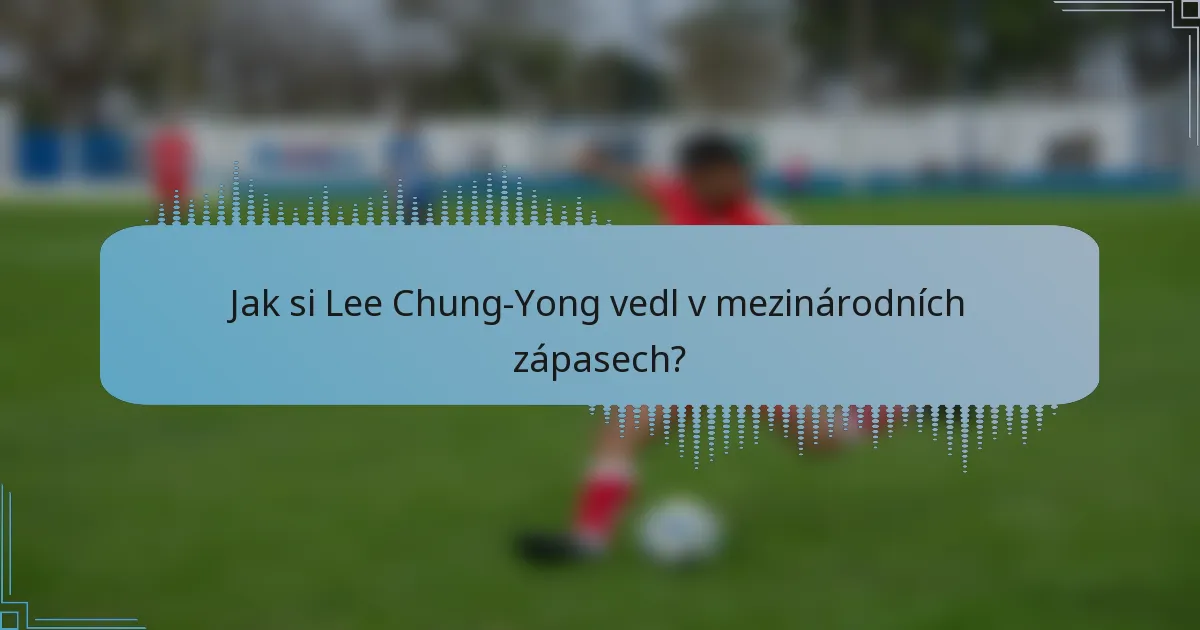 Jak si Lee Chung-Yong vedl v mezinárodních zápasech?
