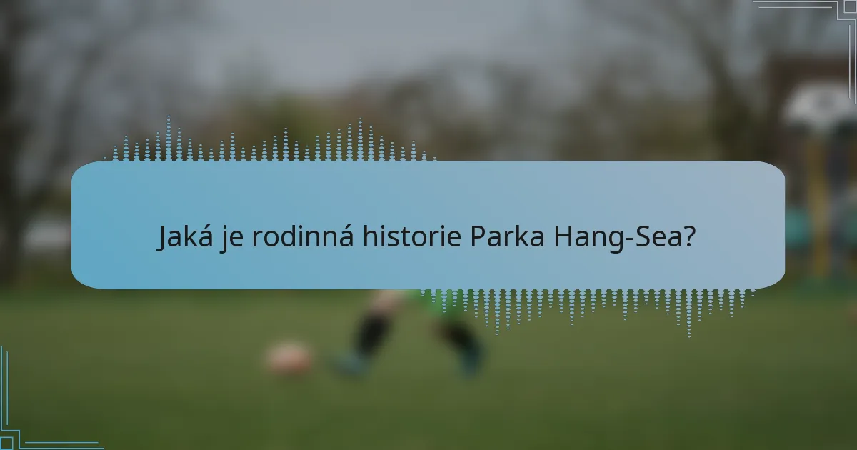 Jaká je rodinná historie Parka Hang-Sea?