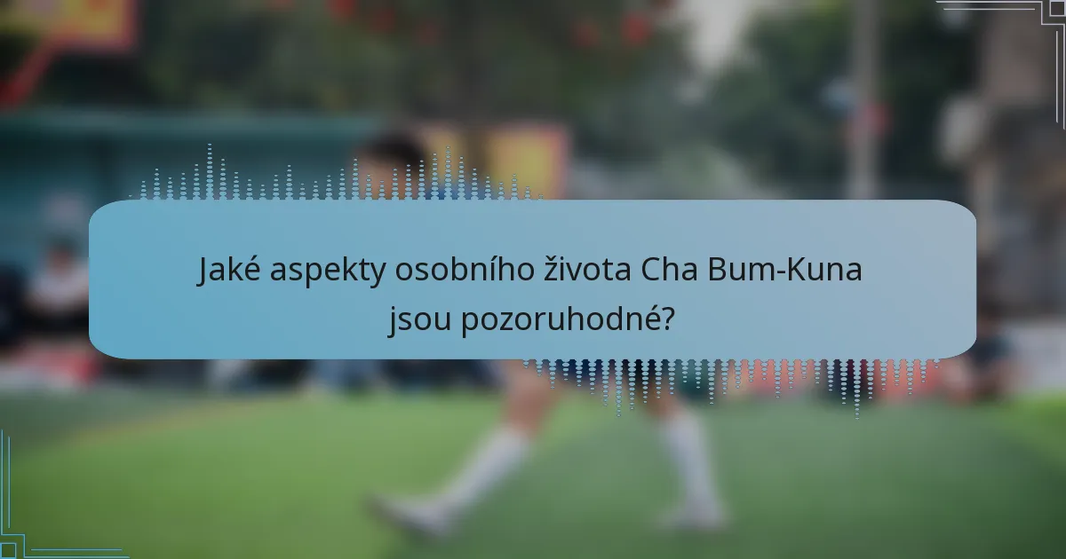 Jaké aspekty osobního života Cha Bum-Kuna jsou pozoruhodné?