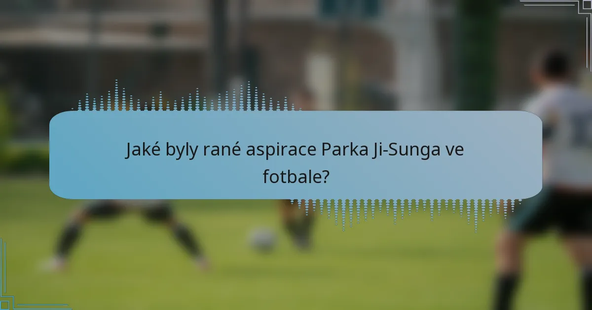 Jaké byly rané aspirace Parka Ji-Sunga ve fotbale?