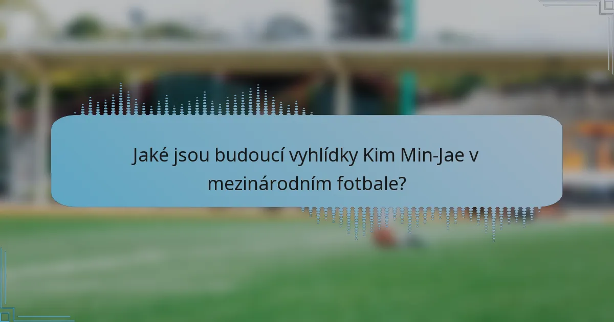 Jaké jsou budoucí vyhlídky Kim Min-Jae v mezinárodním fotbale?