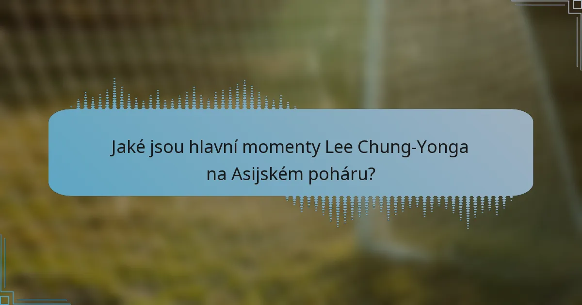 Jaké jsou hlavní momenty Lee Chung-Yonga na Asijském poháru?
