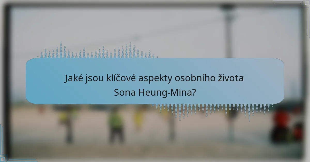 Jaké jsou klíčové aspekty osobního života Sona Heung-Mina?