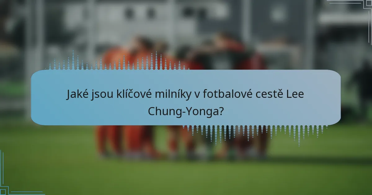 Jaké jsou klíčové milníky v fotbalové cestě Lee Chung-Yonga?