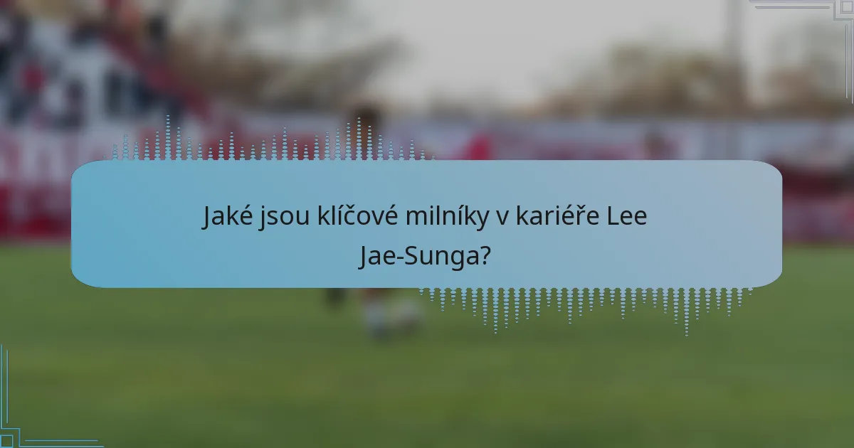 Jaké jsou klíčové milníky v kariéře Lee Jae-Sunga?