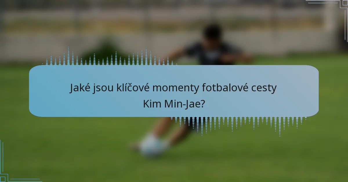 Jaké jsou klíčové momenty fotbalové cesty Kim Min-Jae?