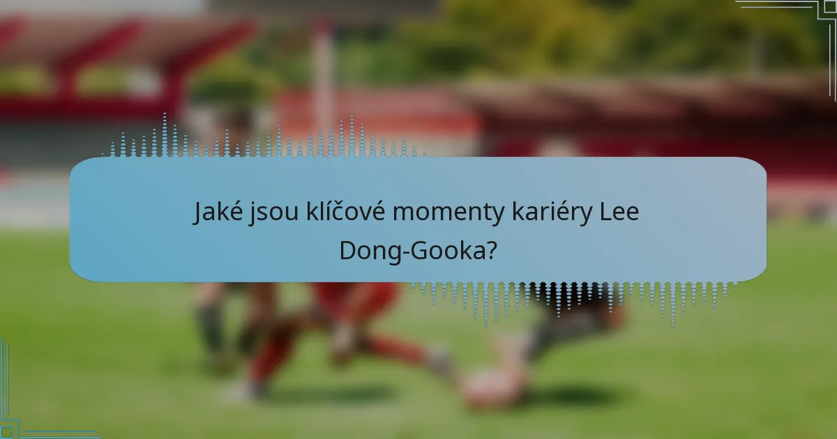 Jaké jsou klíčové momenty kariéry Lee Dong-Gooka?
