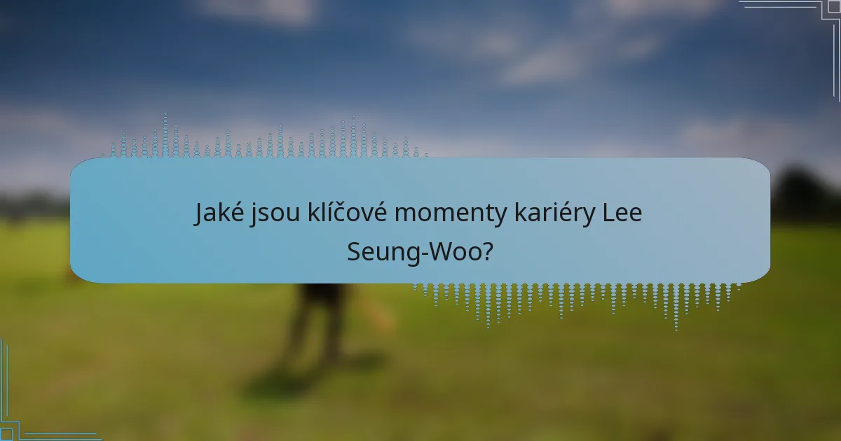 Jaké jsou klíčové momenty kariéry Lee Seung-Woo?