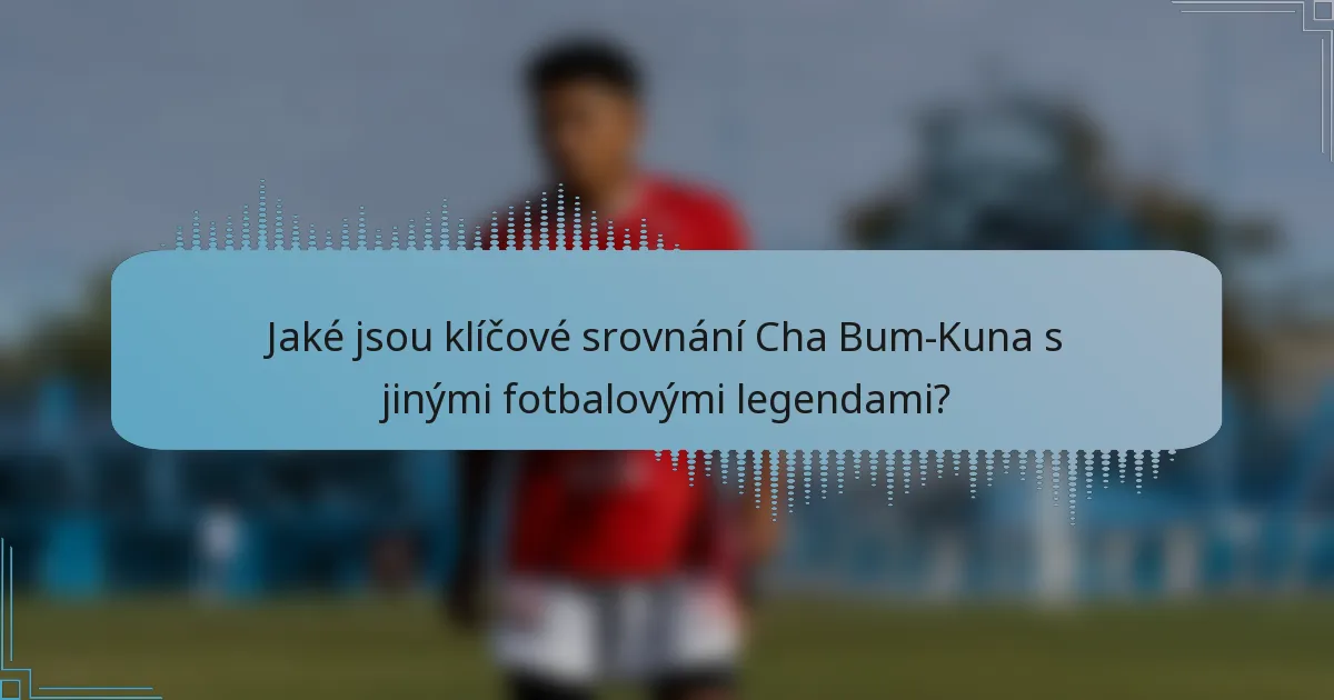 Jaké jsou klíčové srovnání Cha Bum-Kuna s jinými fotbalovými legendami?