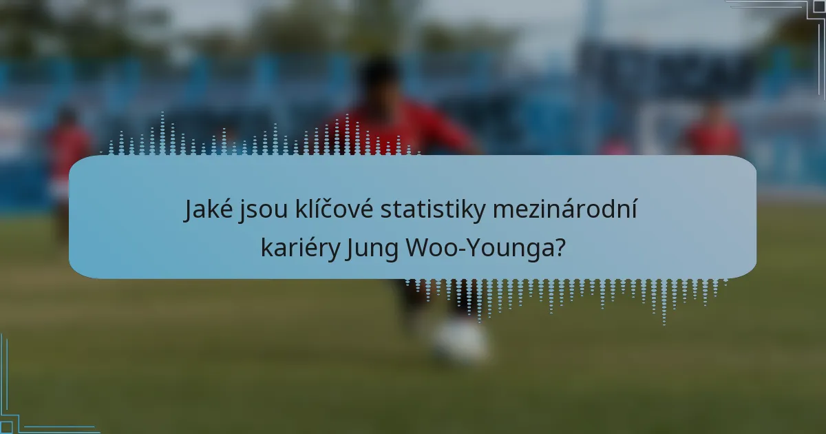 Jaké jsou klíčové statistiky mezinárodní kariéry Jung Woo-Younga?