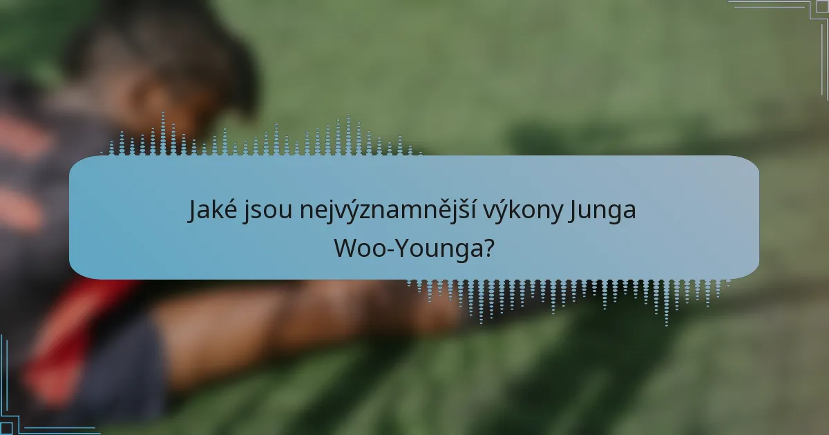 Jaké jsou nejvýznamnější výkony Junga Woo-Younga?