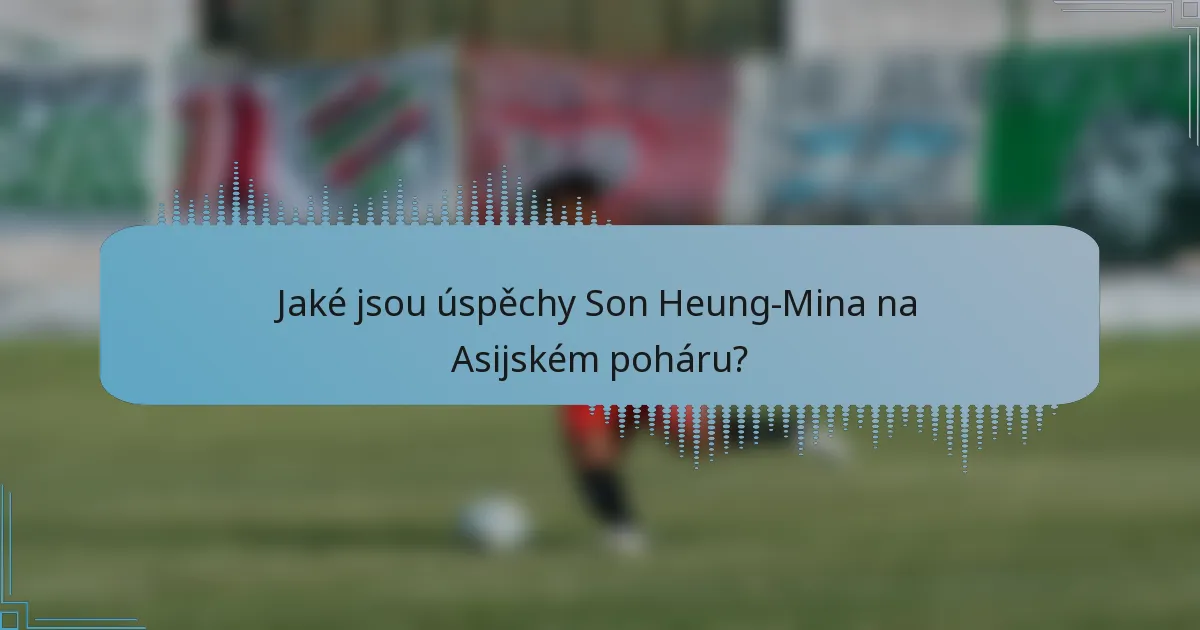 Jaké jsou úspěchy Son Heung-Mina na Asijském poháru?