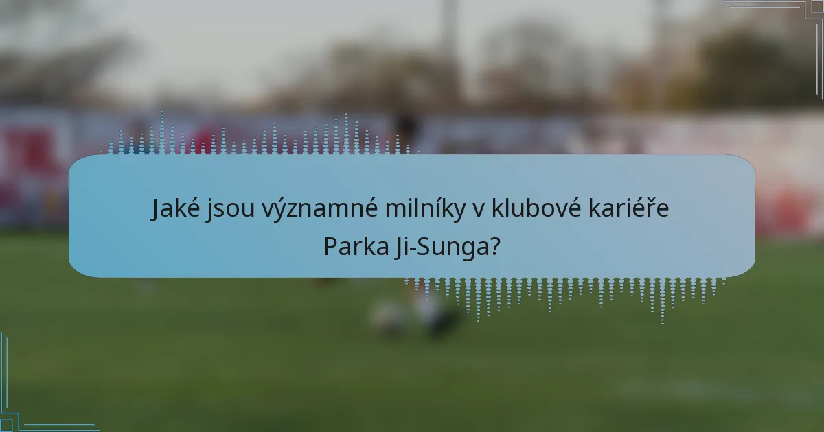 Jaké jsou významné milníky v klubové kariéře Parka Ji-Sunga?