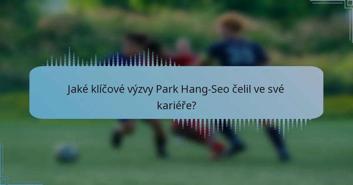 Jaké klíčové výzvy Park Hang-Seo čelil ve své kariéře?