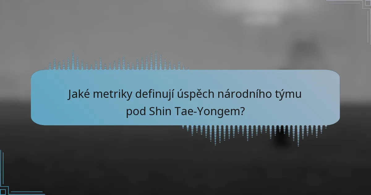 Jaké metriky definují úspěch národního týmu pod Shin Tae-Yongem?