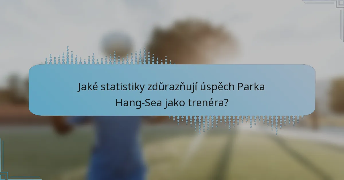 Jaké statistiky zdůrazňují úspěch Parka Hang-Sea jako trenéra?
