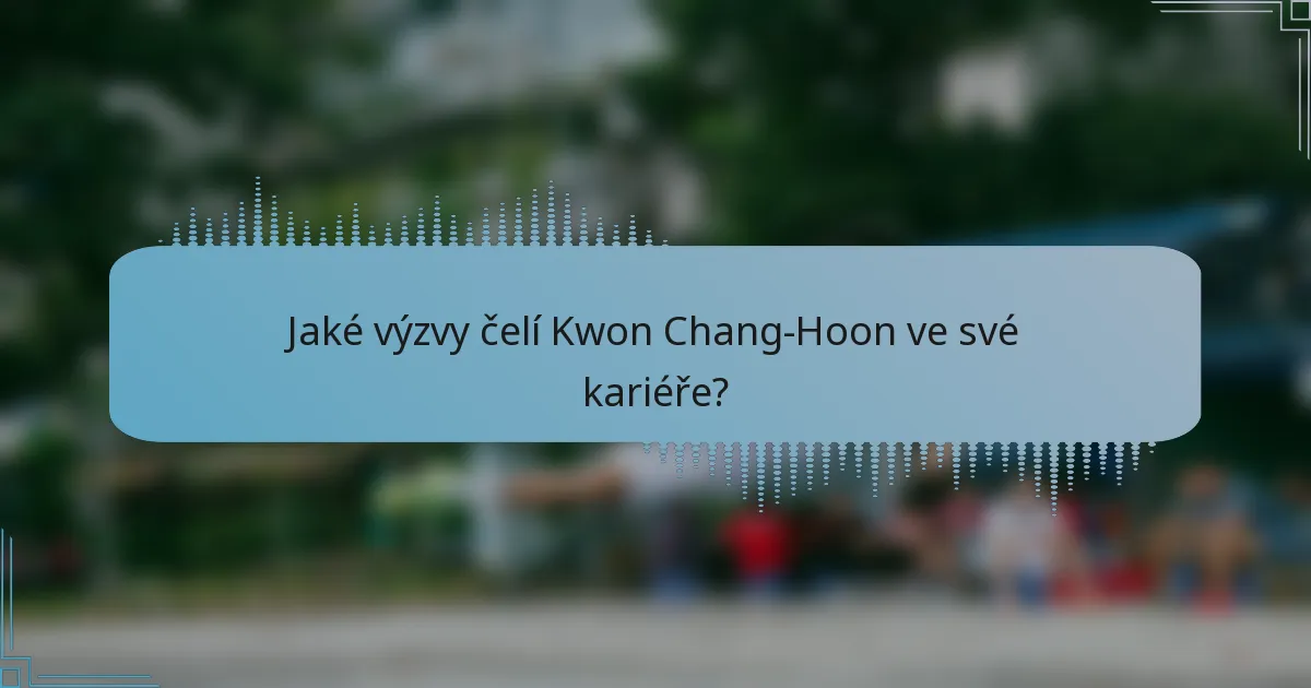 Jaké výzvy čelí Kwon Chang-Hoon ve své kariéře?