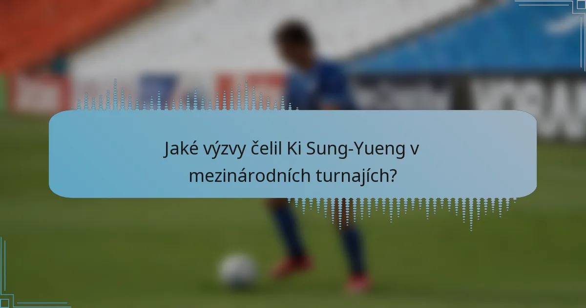 Jaké výzvy čelil Ki Sung-Yueng v mezinárodních turnajích?