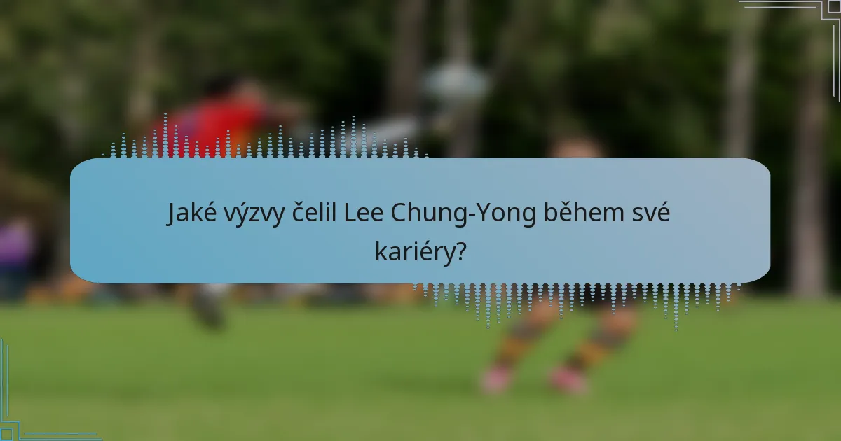 Jaké výzvy čelil Lee Chung-Yong během své kariéry?