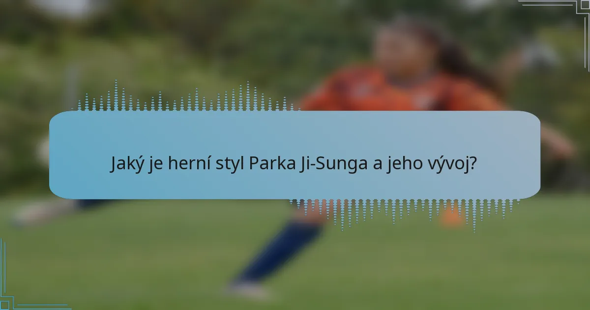 Jaký je herní styl Parka Ji-Sunga a jeho vývoj?