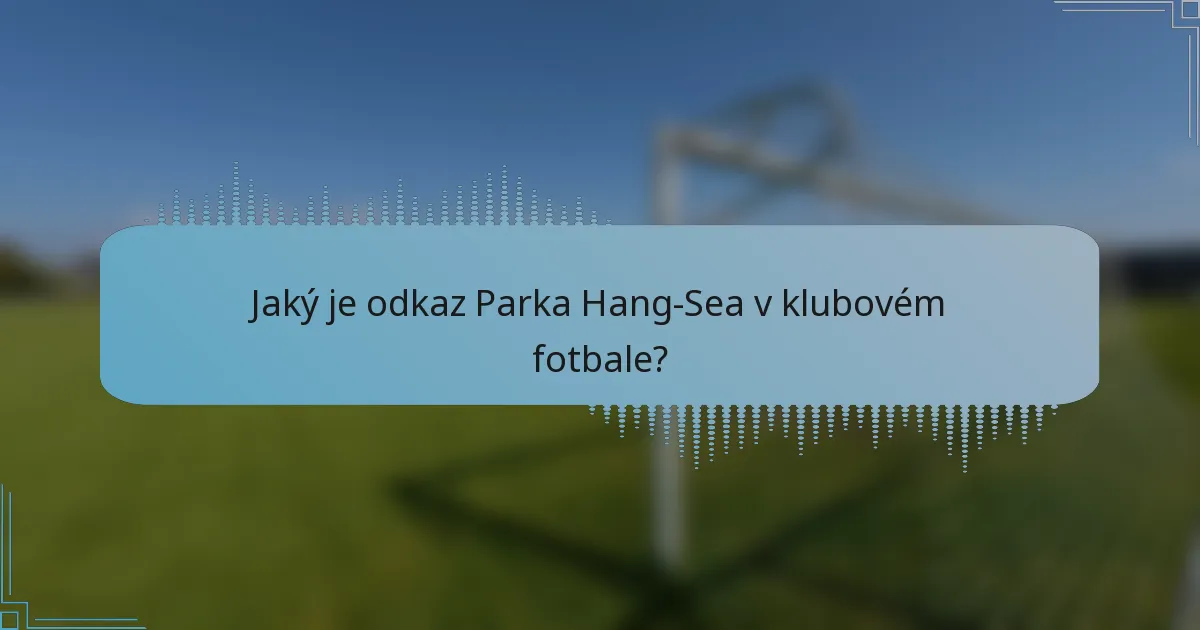 Jaký je odkaz Parka Hang-Sea v klubovém fotbale?