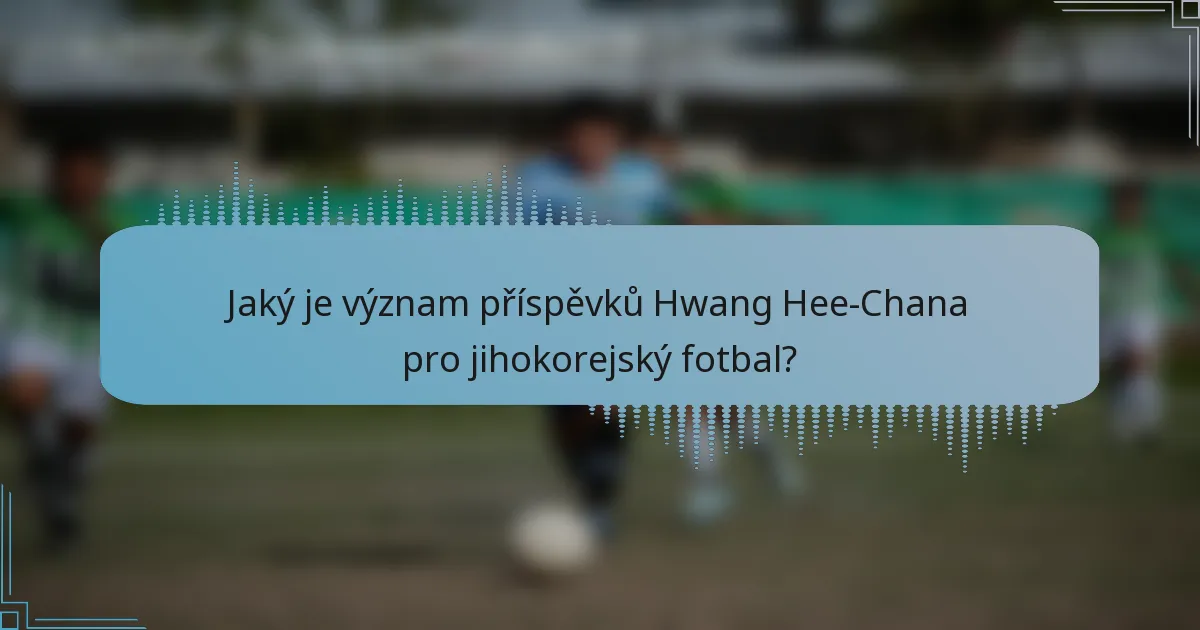Jaký je význam příspěvků Hwang Hee-Chana pro jihokorejský fotbal?